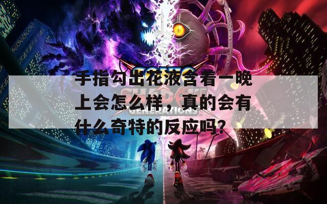 手指勾出花液含着一晚上会怎么样，真的会有什么奇特的反应吗？  第1张