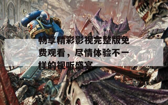 畅享精彩影视完整版免费观看，尽情体验不一样的视听盛宴  第1张