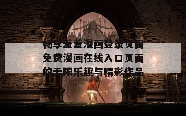 畅享羞羞漫画登录页面免费漫画在线入口页面的无限乐趣与精彩作品