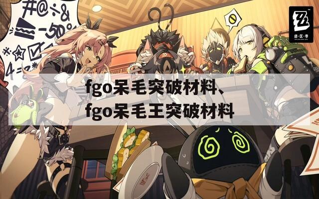 fgo呆毛突破材料、fgo呆毛王突破材料