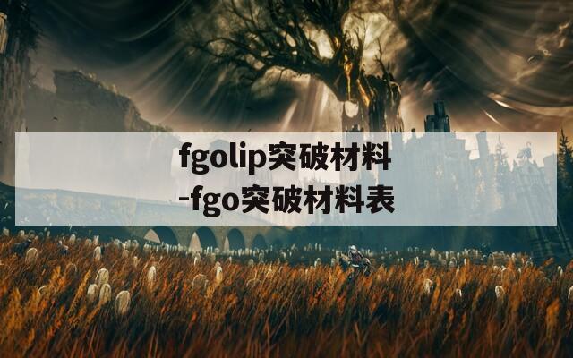 fgolip突破材料-fgo突破材料表