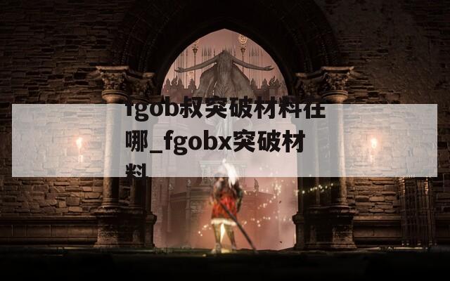 fgob叔突破材料在哪_fgobx突破材料