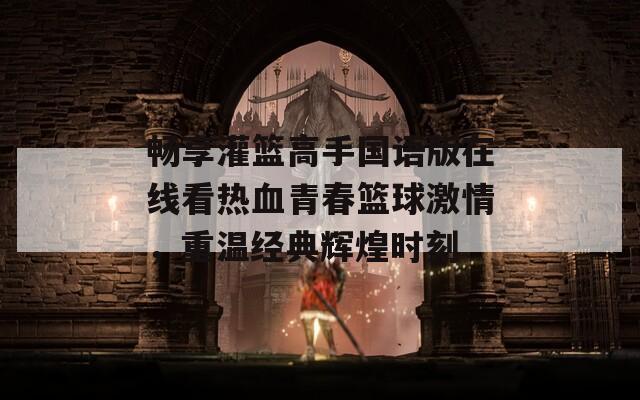 畅享灌篮高手国语版在线看热血青春篮球激情，重温经典辉煌时刻  第1张