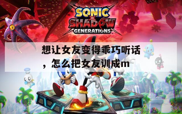 想让女友变得乖巧听话，怎么把女友训成m