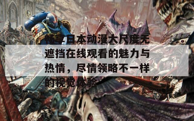 畅享日本动漫大尺度无遮挡在线观看的魅力与热情，尽情领略不一样的视觉体验