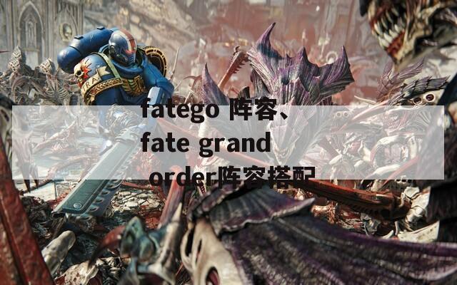 fatego 阵容、fate grand order阵容搭配