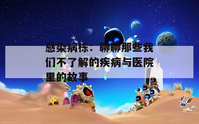 感染病栋：聊聊那些我们不了解的疾病与医院里的故事  第1张
