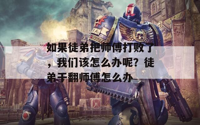 如果徒弟把师傅打败了，我们该怎么办呢？徒弟干翻师傅怎么办  第1张