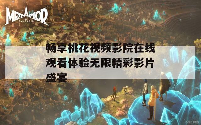 畅享桃花视频影院在线观看体验无限精彩影片盛宴  第1张
