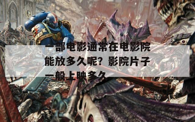 一部电影通常在电影院能放多久呢？影院片子一般上映多久  第1张