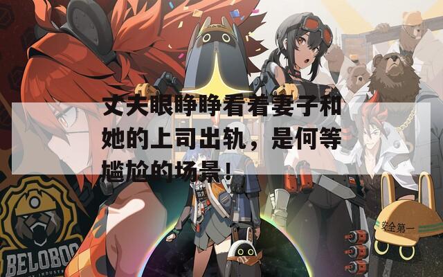 丈夫眼睁睁看着妻子和她的上司出轨，是何等尴尬的场景！  第1张