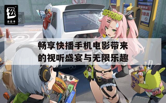 畅享快播手机电影带来的视听盛宴与无限乐趣  第1张