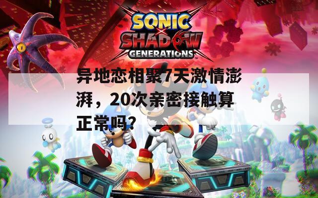 异地恋相聚7天激情澎湃，20次亲密接触算正常吗？  第1张