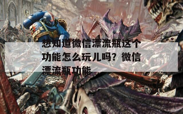 想知道微信漂流瓶这个功能怎么玩儿吗？微信漂流瓶功能
