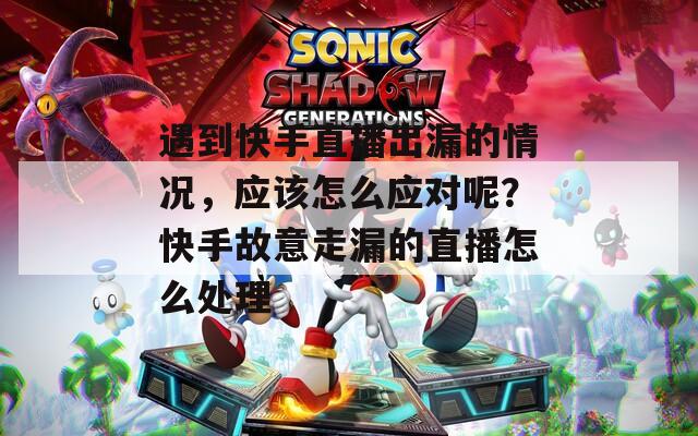 遇到快手直播出漏的情况，应该怎么应对呢？快手故意走漏的直播怎么处理  第1张