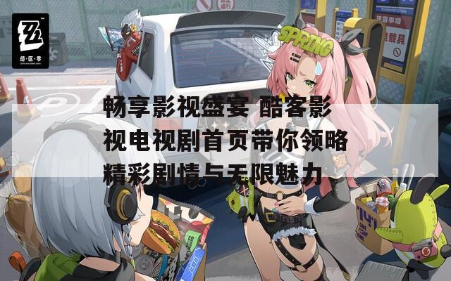 畅享影视盛宴 酷客影视电视剧首页带你领略精彩剧情与无限魅力