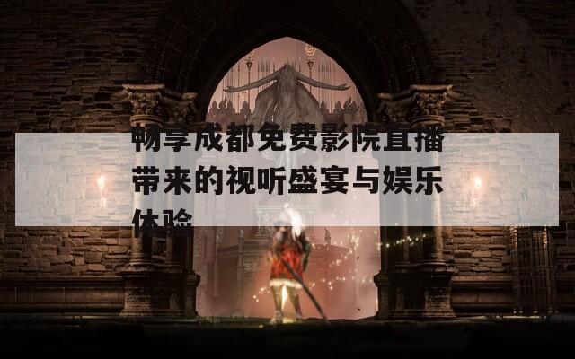 畅享成都免费影院直播带来的视听盛宴与娱乐体验