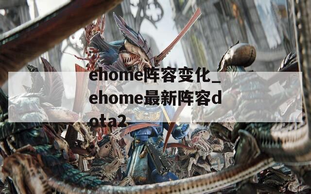 ehome阵容变化_ehome最新阵容dota2