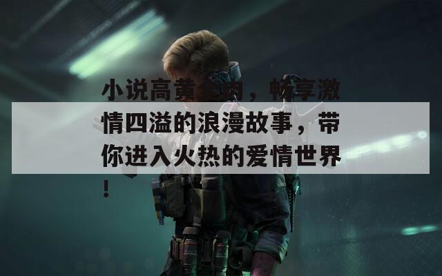 小说高黄全肉，畅享激情四溢的浪漫故事，带你进入火热的爱情世界！  第1张