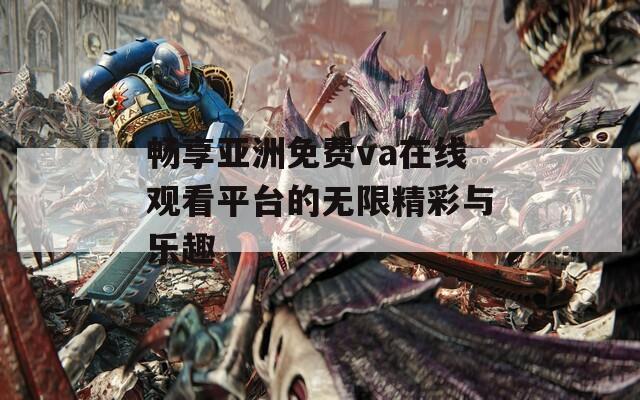 畅享亚洲免费va在线观看平台的无限精彩与乐趣  第1张