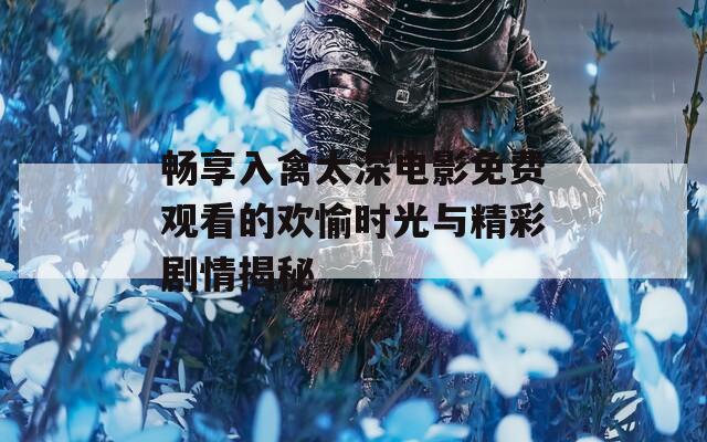 畅享入禽太深电影免费观看的欢愉时光与精彩剧情揭秘