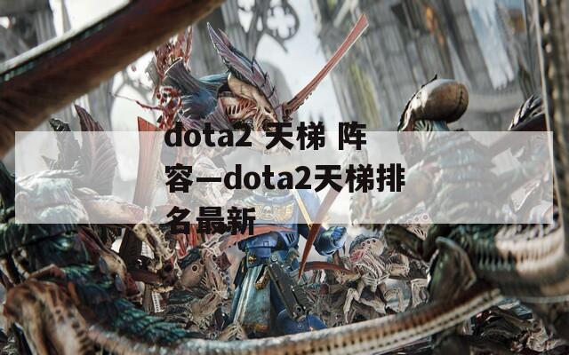 dota2 天梯 阵容—dota2天梯排名最新  第1张