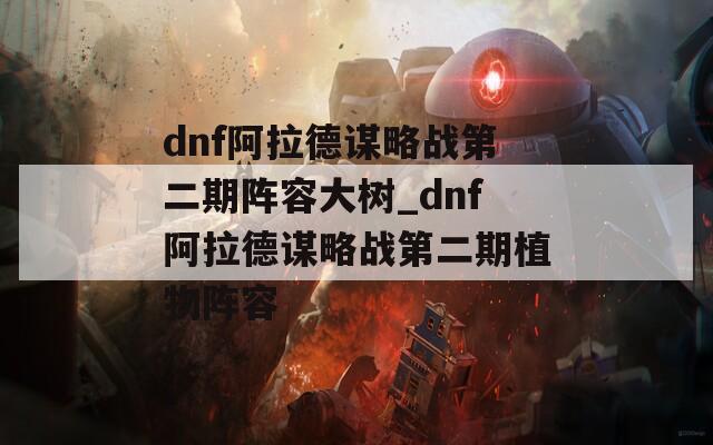 dnf阿拉德谋略战第二期阵容大树_dnf阿拉德谋略战第二期植物阵容