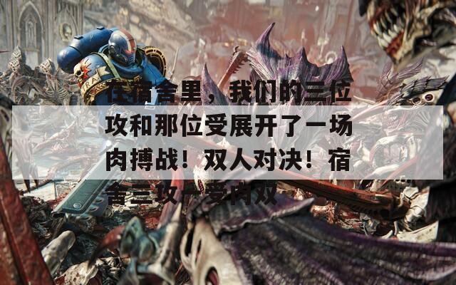 在宿舍里，我们的三位攻和那位受展开了一场肉搏战！双人对决！宿舍三攻一受肉双  第1张