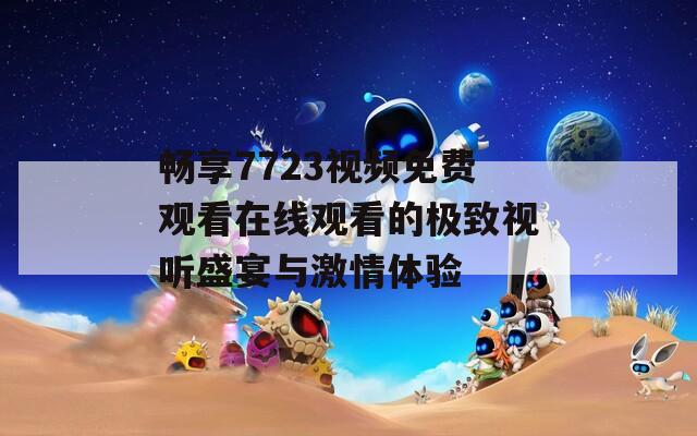 畅享7723视频免费观看在线观看的极致视听盛宴与激情体验  第1张
