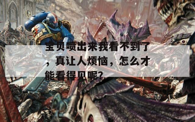 宝贝喷出来我看不到了，真让人烦恼，怎么才能看得见呢？  第1张