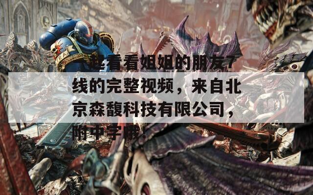 一起看看姐姐的朋友7线的完整视频，来自北京森馥科技有限公司，附中字哦！  第1张