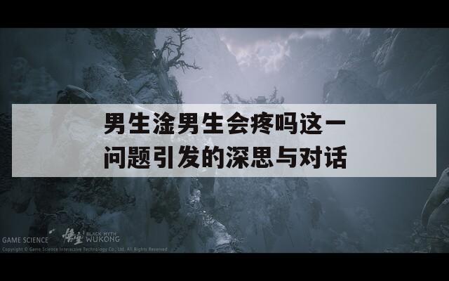 男生淦男生会疼吗这一问题引发的深思与对话  第1张