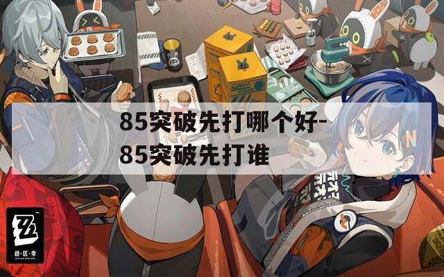 85突破先打哪个好-85突破先打谁  第1张