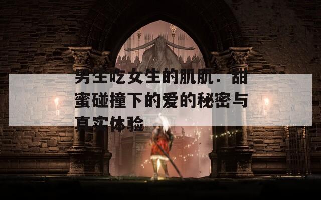 男生吃女生的肌肌：甜蜜碰撞下的爱的秘密与真实体验  第1张
