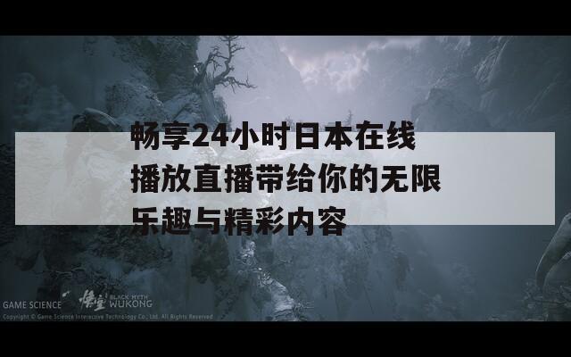 畅享24小时日本在线播放直播带给你的无限乐趣与精彩内容