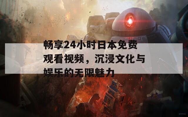 畅享24小时日本免费观看视频，沉浸文化与娱乐的无限魅力  第1张