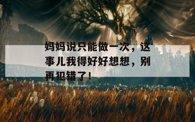 妈妈说只能做一次，这事儿我得好好想想，别再犯错了！  第1张