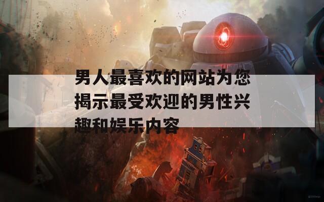 男人最喜欢的网站为您揭示最受欢迎的男性兴趣和娱乐内容  第1张