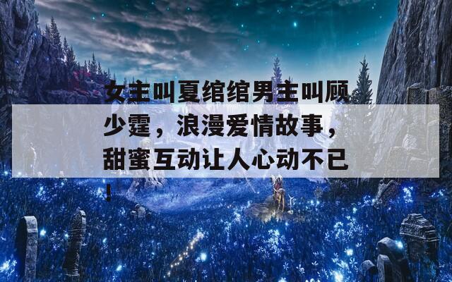 女主叫夏绾绾男主叫顾少霆，浪漫爱情故事，甜蜜互动让人心动不已！