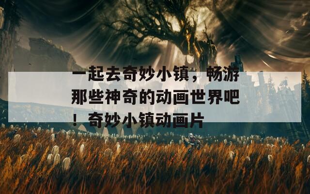 一起去奇妙小镇，畅游那些神奇的动画世界吧！奇妙小镇动画片