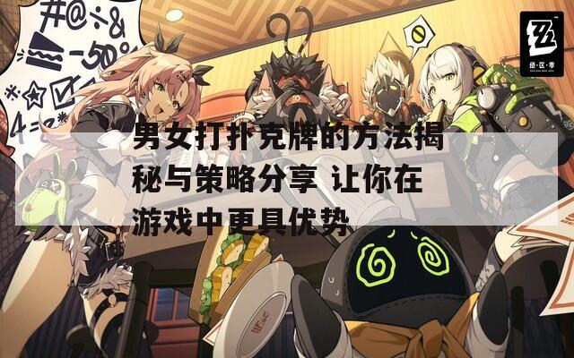 男女打扑克牌的方法揭秘与策略分享 让你在游戏中更具优势