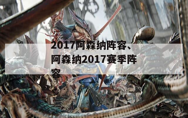 2017阿森纳阵容、阿森纳2017赛季阵容  第1张