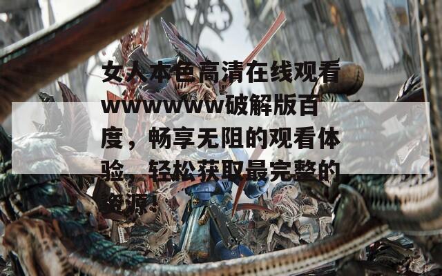 女人本色高清在线观看wwwwww破解版百度，畅享无阻的观看体验，轻松获取最完整的资源！  第1张