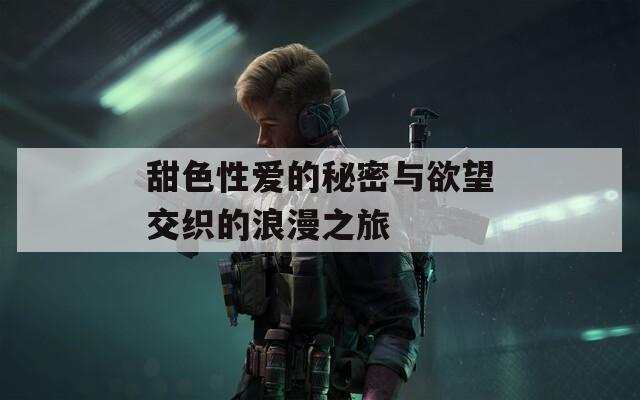 甜色性爱的秘密与欲望交织的浪漫之旅