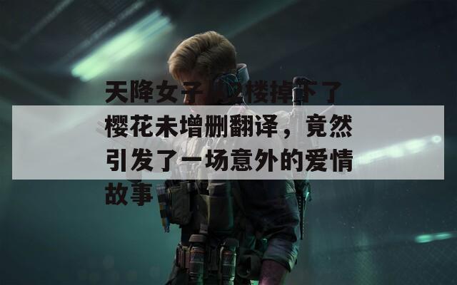 天降女子从2楼掉下了樱花未增删翻译，竟然引发了一场意外的爱情故事