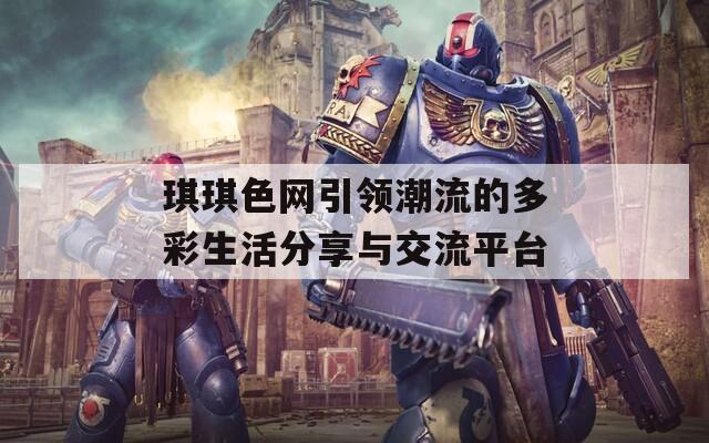 琪琪色网引领潮流的多彩生活分享与交流平台