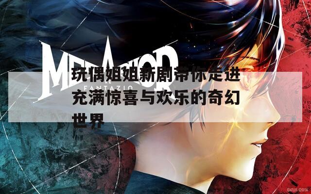 玩偶姐姐新剧带你走进充满惊喜与欢乐的奇幻世界  第1张