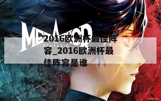 2016欧洲杯最佳阵容_2016欧洲杯最佳阵容是谁  第1张