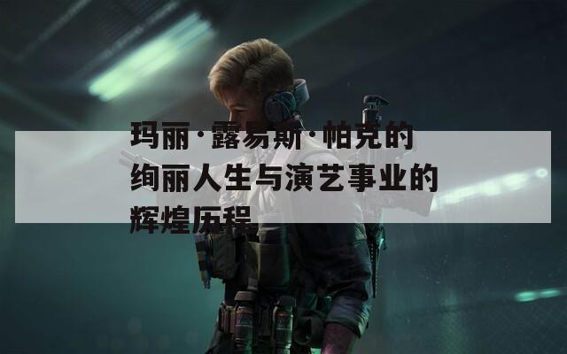 玛丽·露易斯·帕克的绚丽人生与演艺事业的辉煌历程