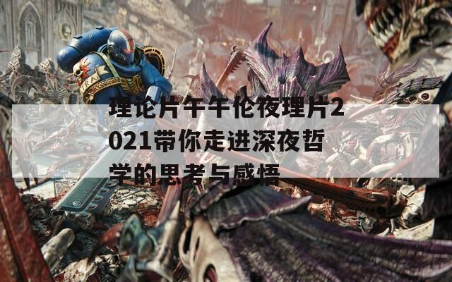 理论片午午伦夜理片2021带你走进深夜哲学的思考与感悟  第1张